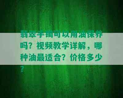 翡翠手镯可以用油保养吗？视频教学详解，哪种油最适合？价格多少？