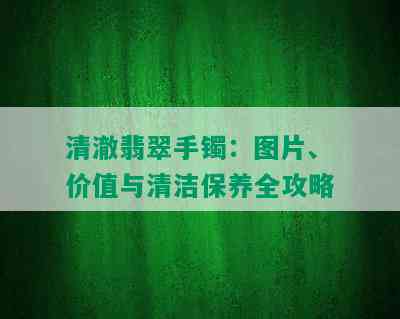 清澈翡翠手镯：图片、价值与清洁保养全攻略