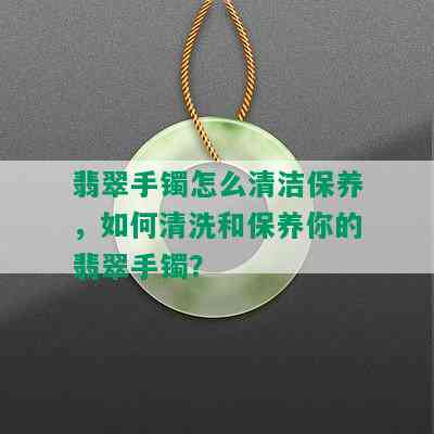 翡翠手镯怎么清洁保养，如何清洗和保养你的翡翠手镯？