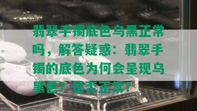 翡翠手镯底色乌黑正常吗，解答疑惑：翡翠手镯的底色为何会呈现乌黑色？是否正常？