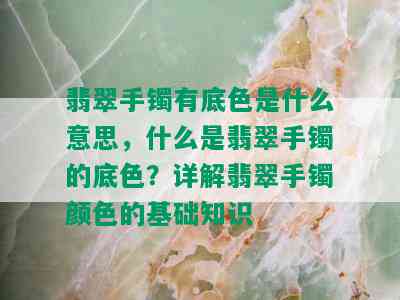 翡翠手镯有底色是什么意思，什么是翡翠手镯的底色？详解翡翠手镯颜色的基础知识