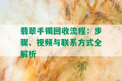 翡翠手镯回收流程：步骤、视频与联系方式全解析