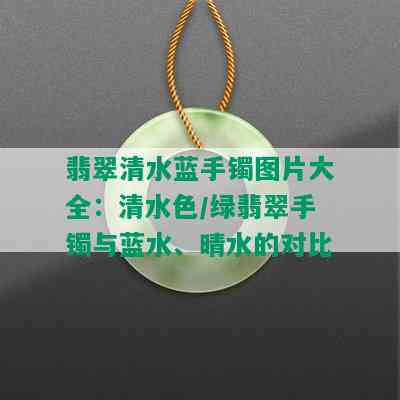 翡翠清水蓝手镯图片大全：清水色/绿翡翠手镯与蓝水、晴水的对比