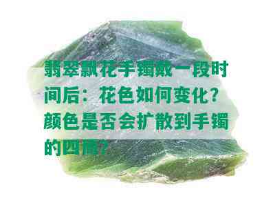 翡翠飘花手镯戴一段时间后：花色如何变化？颜色是否会扩散到手镯的四周？