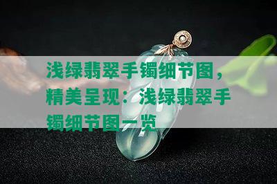 浅绿翡翠手镯细节图，精美呈现：浅绿翡翠手镯细节图一览