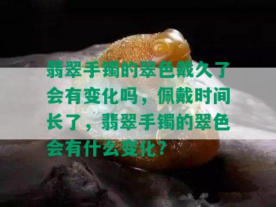 翡翠手镯的翠色戴久了会有变化吗，佩戴时间长了，翡翠手镯的翠色会有什么变化？