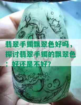 翡翠手镯飘翠色好吗，探讨翡翠手镯的飘翠色：好还是不好？