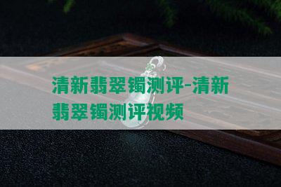 清新翡翠镯测评-清新翡翠镯测评视频