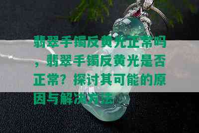 翡翠手镯反黄光正常吗，翡翠手镯反黄光是否正常？探讨其可能的原因与解决方法