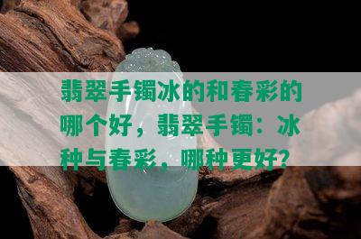 翡翠手镯冰的和春彩的哪个好，翡翠手镯：冰种与春彩，哪种更好？