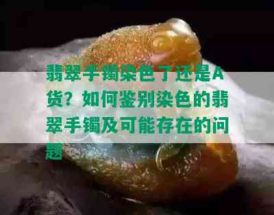 翡翠手镯染色了还是A货？如何鉴别染色的翡翠手镯及可能存在的问题