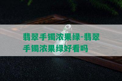 翡翠手镯浓果绿-翡翠手镯浓果绿好看吗