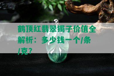 鹤顶红翡翠镯子价值全解析：多少钱一个/条/克？