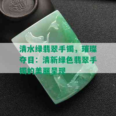 清水绿翡翠手镯，璀璨夺目：清新绿色翡翠手镯的美丽呈现