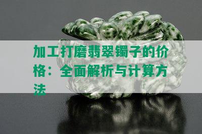 加工打磨翡翠镯子的价格：全面解析与计算方法