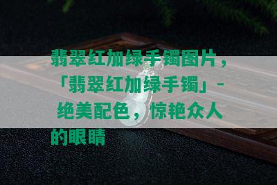 翡翠红加绿手镯图片，「翡翠红加绿手镯」- 绝美配色，惊艳众人的眼睛