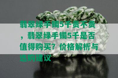 翡翠绿手镯5千贵不贵，翡翠绿手镯5千是否值得购买？价格解析与选购建议