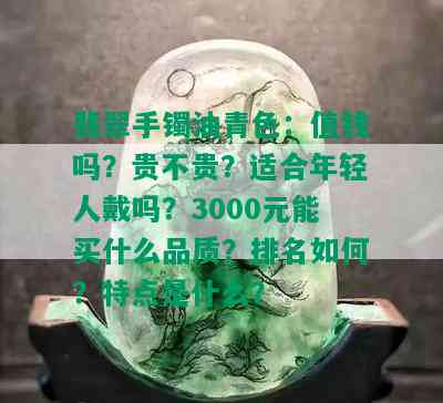 翡翠手镯油青色：值钱吗？贵不贵？适合年轻人戴吗？3000元能买什么品质？排名如何？特点是什么？