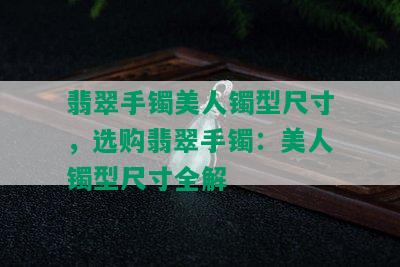 翡翠手镯美人镯型尺寸，选购翡翠手镯：美人镯型尺寸全解