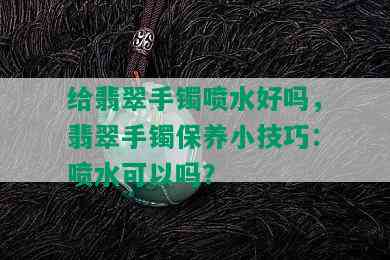 给翡翠手镯喷水好吗，翡翠手镯保养小技巧：喷水可以吗？