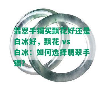 翡翠手镯买飘花好还是白冰好，飘花 vs 白冰：如何选择翡翠手镯？