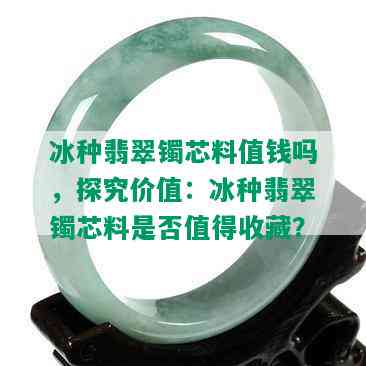 冰种翡翠镯芯料值钱吗，探究价值：冰种翡翠镯芯料是否值得收藏？