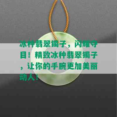 冰种翡翠镯子，闪耀夺目！精致冰种翡翠镯子，让你的手腕更加美丽动人！