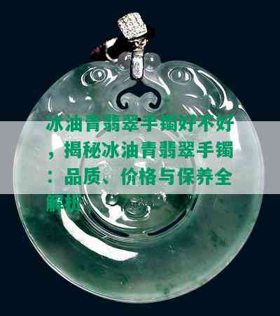 冰油青翡翠手镯好不好，揭秘冰油青翡翠手镯：品质、价格与保养全解析