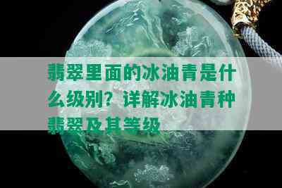 翡翠里面的冰油青是什么级别？详解冰油青种翡翠及其等级