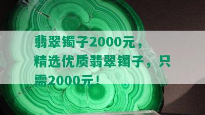 翡翠镯子2000元，精选优质翡翠镯子，只需2000元！