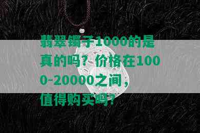 翡翠镯子1000的是真的吗？价格在1000-20000之间，值得购买吗？