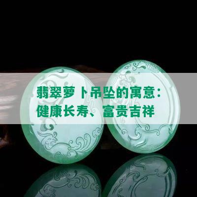 翡翠萝卜吊坠的寓意：健康长寿、富贵吉祥