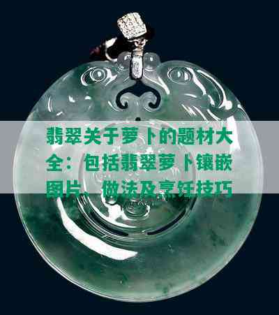 翡翠关于萝卜的题材大全：包括翡翠萝卜镶嵌图片、做法及烹饪技巧