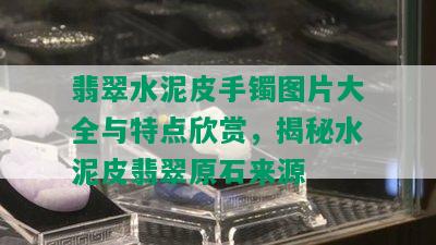 翡翠水泥皮手镯图片大全与特点欣赏，揭秘水泥皮翡翠原石来源