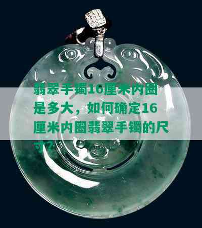 翡翠手镯16厘米内圈是多大，如何确定16厘米内圈翡翠手镯的尺寸？