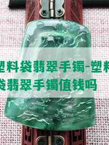 塑料袋翡翠手镯-塑料袋翡翠手镯值钱吗