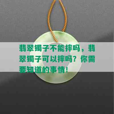 翡翠镯子不能摔吗，翡翠镯子可以摔吗？你需要知道的事情！