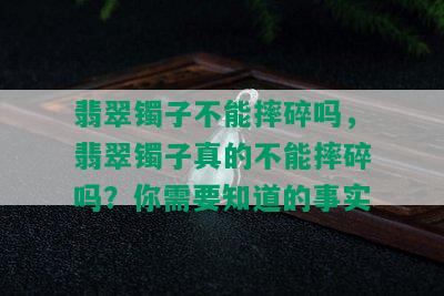 翡翠镯子不能摔碎吗，翡翠镯子真的不能摔碎吗？你需要知道的事实