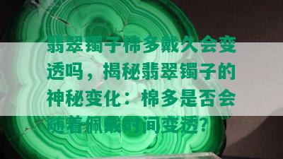 翡翠镯子棉多戴久会变透吗，揭秘翡翠镯子的神秘变化：棉多是否会随着佩戴时间变透？