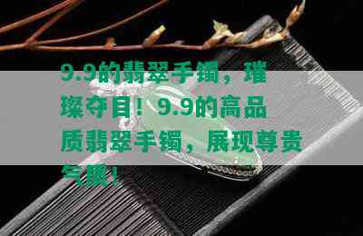 9.9的翡翠手镯，璀璨夺目！9.9的高品质翡翠手镯，展现尊贵气质！