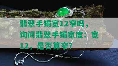 翡翠手镯宽12窄吗，询问翡翠手镯宽度：宽12，是否算窄？