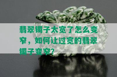 翡翠镯子太宽了怎么变窄，如何让过宽的翡翠镯子变窄？