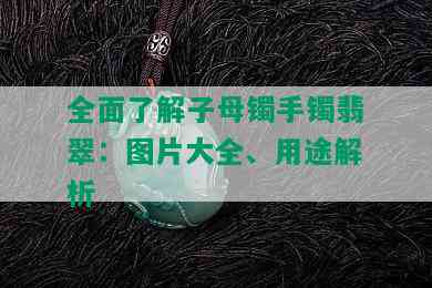 全面了解子母镯手镯翡翠：图片大全、用途解析