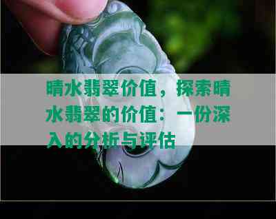 晴水翡翠价值，探索晴水翡翠的价值：一份深入的分析与评估