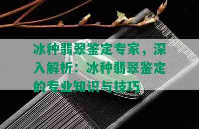 冰种翡翠鉴定专家，深入解析：冰种翡翠鉴定的专业知识与技巧