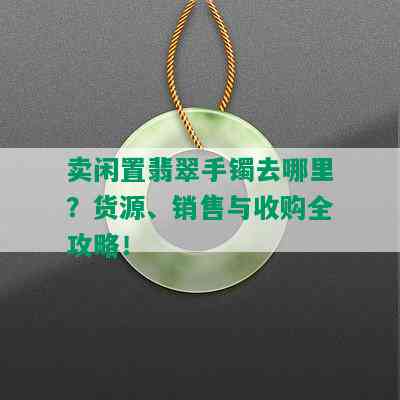 卖闲置翡翠手镯去哪里？货源、销售与收购全攻略！