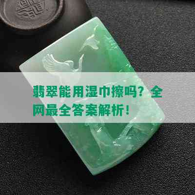 翡翠能用湿巾擦吗？全网最全答案解析！