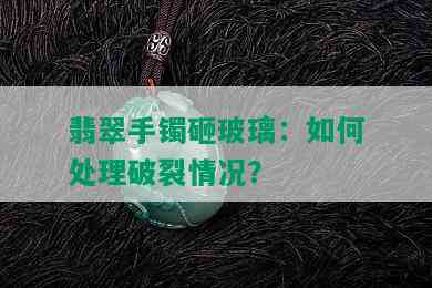 翡翠手镯砸玻璃：如何处理破裂情况？