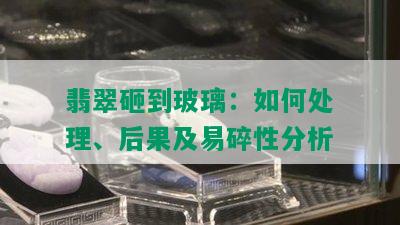 翡翠砸到玻璃：如何处理、后果及易碎性分析