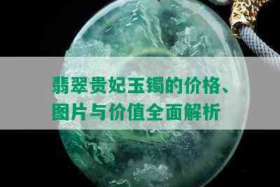 翡翠贵妃玉镯的价格、图片与价值全面解析